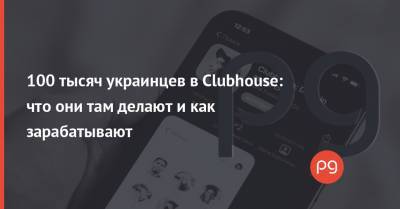 100 тысяч украинцев в Clubhouse: что они там делают и как зарабатывают