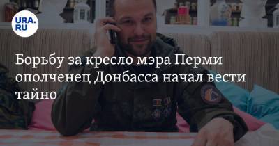 Борьбу за кресло мэра Перми ополченец Донбасса начал вести тайно
