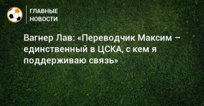 Вагнер Лав: «Переводчик Максим – единственный в ЦСКА, с кем я поддерживаю связь»