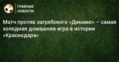 Матч против загребского «Динамо» – самая холодная домашняя игра в истории «Краснодара»