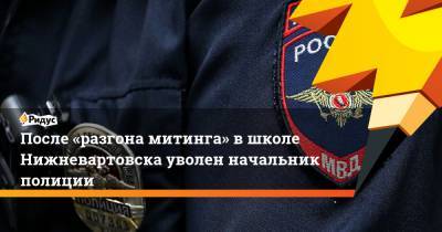 После «разгона митинга» в школе Нижневартовска уволен начальник полиции