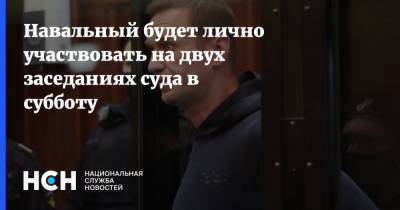 Навальный будет лично участвовать на двух заседаниях суда в субботу