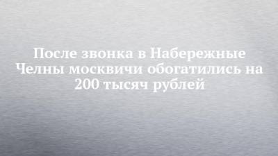 После звонка в Набережные Челны москвичи обогатились на 200 тысяч рублей