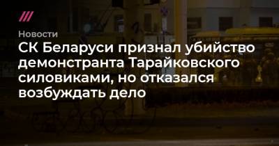 СК Беларуси признал убийство демонстранта Тарайковского силовиками, но отказался возбуждать дело