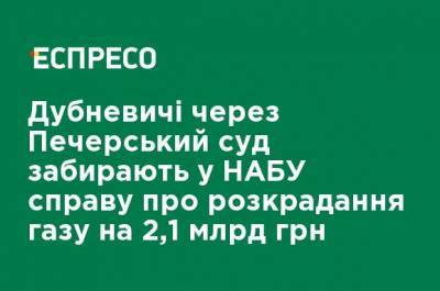 Дубневичи через Печерский суд забирают в НАБУ дело о хищении газа на 2,1 млрд грн