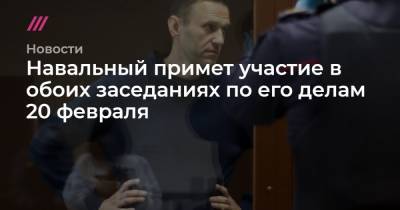 Навальный примет участие в обоих заседаниях по его делам 20 февраля