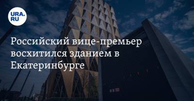 Российский вице-премьер восхитился зданием в Екатеринбурге