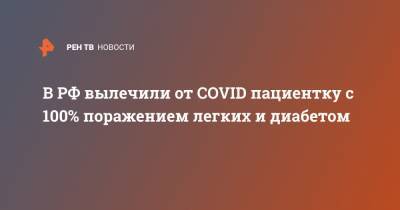 В РФ вылечили от COVID пациентку с 100% поражением легких и диабетом