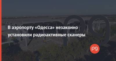 В аэропорту «Одесса» незаконно установили радиоактивные сканеры