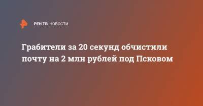 Грабители за 20 секунд обчистили почту на 2 млн рублей под Псковом