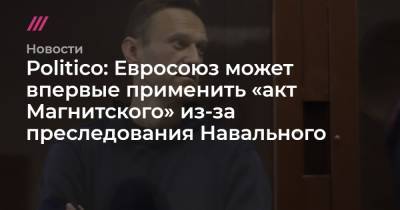 Politico: Евросоюз может впервые применить «акт Магнитского» из-за преследования Навального