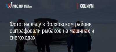Фото: на льду в Волховском районе оштрафовали рыбаков на машинах и снегоходах