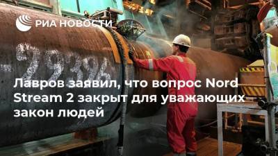 Лавров заявил, что вопрос Nord Stream 2 закрыт для уважающих закон людей