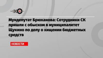 Мундепутат Брюханова: Сотрудники СК пришли с обыском в муниципалитет Щукино по делу о хищении бюджетных средств