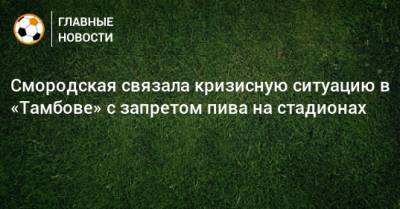 Смородская связала кризисную ситуацию в «Тамбове» с запретом пива на стадионах