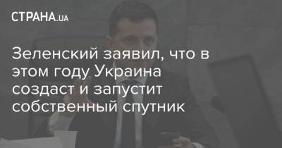Зеленский заявил, что в этом году Украина создаст и запустит собственный спутник