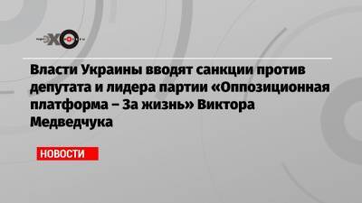 Власти Украины вводят санкции против депутата и лидера партии «Оппозиционная платформа – За жизнь» Виктора Медведчука