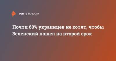 Почти 60% украинцев не хотят, чтобы Зеленский пошел на второй срок