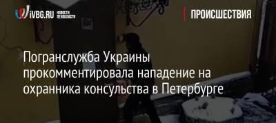 Погранслужба Украины прокомментировала нападение на охранника консульства в Петербурге - ivbg.ru - Украина - Санкт-Петербург