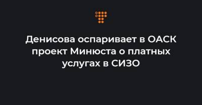 Денисова оспаривает в ОАСК проект Минюста о платных услугах в СИЗО