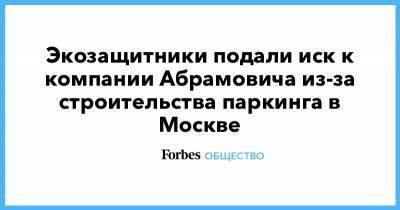 Экозащитники подали иск к компании Абрамовича из-за строительства паркинга в Москве