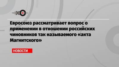 Евросоюз рассматривает вопрос о применении в отношении российских чиновников так называемого «акта Магнитского»