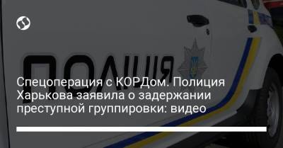 Спецоперация с КОРДом. Полиция Харькова заявила о задержании преступной группировки: видео