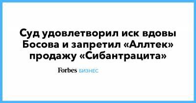 Дмитрий Босов - Альберт Авдолян - Суд удовлетворил иск вдовы Босова и запретил «Аллтек» продажу «Сибантрацита» - forbes.ru