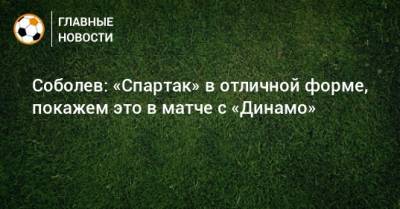 Соболев: «Спартак» в отличной форме, покажем это в матче с «Динамо»