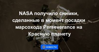 NASA получило снимки, сделанные в момент посадки марсохода Perseverance на Красную планету