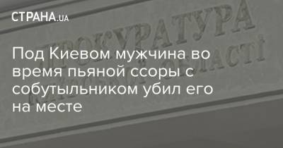 Под Киевом мужчина во время пьяной ссоры с собутыльником убил его на месте