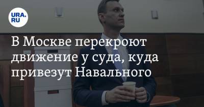 В Москве перекроют движение у суда, куда привезут Навального