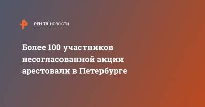 Более 100 участников несогласованной акции арестовали в Петербурге