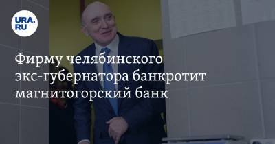 Фирму челябинского экс-губернатора банкротит магнитогорский банк