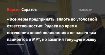 «Все меры предпринять, вплоть до уголовной ответственности»: Радаев во время посещения новой поликлиники не нашел там пациентов и МРТ, но заметил текущую крышу