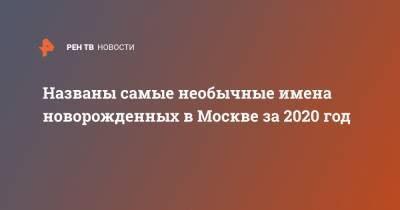 Названы самые необычные имена новорожденных в Москве за 2020 год - ren.tv - Москва