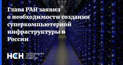 Глава РАН заявил о необходимости создания суперкомпьютерной инфраструктуры в России