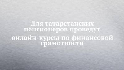 Для татарстанских пенсионеров проведут онлайн-курсы по финансовой грамотности