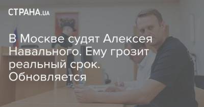 В Москве судят Алексея Навального. Ему грозит реальный срок. Обновляется