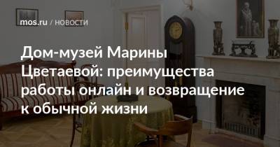 Дом-музей Марины Цветаевой: преимущества работы онлайн и возвращение к обычной жизни