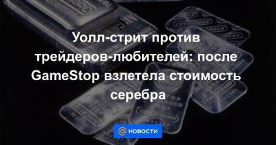 Уолл-стрит против трейдеров-любителей: после GameStop взлетела стоимость серебра