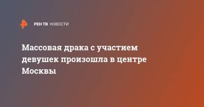 Массовая драка с участием девушек произошла в центре Москвы