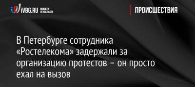 В Петербурге сотрудника «Ростелекома» задержали за организацию протестов – он просто ехал на вызов