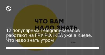 12 популярных Telegram-каналов работают на ГРУ РФ, IKEA уже в Киеве. Что надо знать утром