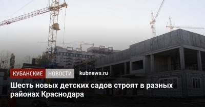 Шесть новых детских садов строят в разных районах Краснодара