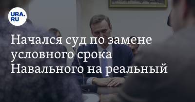 Начался суд по замене условного срока Навального на реальный