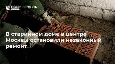 В старинном доме в центре Москвы остановили незаконный ремонт