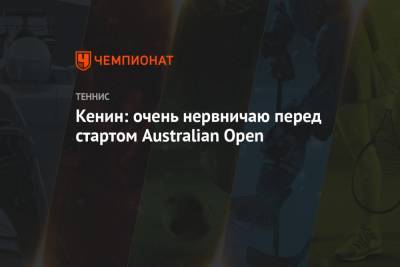 Кенин: очень нервничаю перед стартом Australian Open