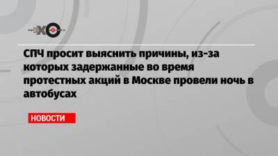 СПЧ просит выяснить причины, из-за которых задержанные во время протестных акций в Москве провели ночь в автобусах