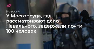 У Мосгорсуда, где рассматривают дело Навального, задержали почти 100 человек